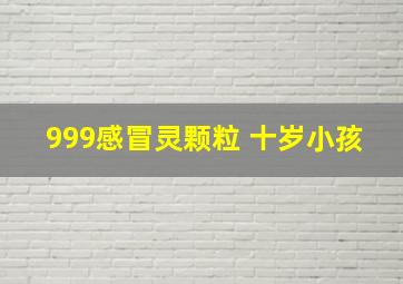 999感冒灵颗粒 十岁小孩